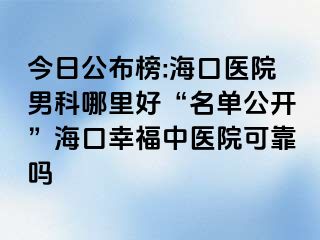 今日公布榜:海口医院男科哪里好“名单公开”海口幸福中医院可靠吗