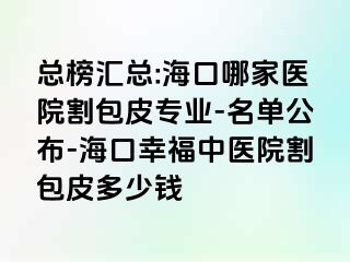 总榜汇总:海口哪家医院割包皮专业-名单公布-海口幸福中医院割包皮多少钱