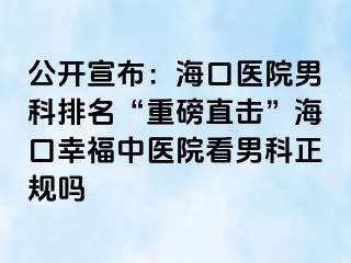 公开宣布：海口医院男科排名“重磅直击”海口幸福中医院看男科正规吗