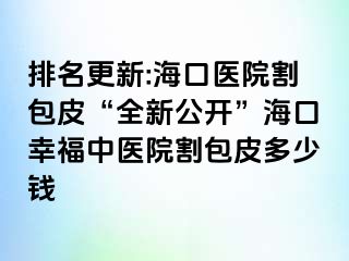 排名更新:海口医院割包皮“全新公开”海口幸福中医院割包皮多少钱