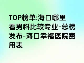 TOP榜单:海口哪里看男科比较专业-总榜发布-海口幸福医院费用表