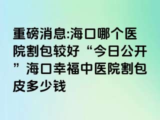 重磅消息:海口哪个医院割包较好“今日公开”海口幸福中医院割包皮多少钱