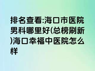 排名查看:海口市医院男科哪里好(总榜刷新)海口幸福中医院怎么样