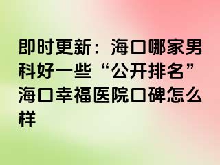 即时更新：海口哪家男科好一些“公开排名”海口幸福医院口碑怎么样