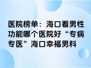 医院榜单：海口看男性功能哪个医院好“专病专医”海口幸福男科