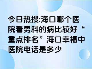 今日热搜:海口哪个医院看男科的病比较好“重点排名”海口幸福中医院电话是多少