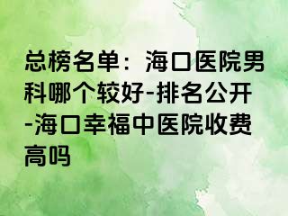 总榜名单：海口医院男科哪个较好-排名公开-海口幸福中医院收费高吗