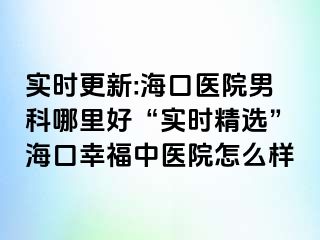 实时更新:海口医院男科哪里好“实时精选”海口幸福中医院怎么样