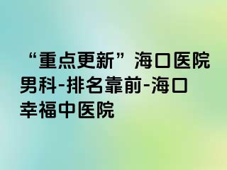 “重点更新”海口医院男科-排名靠前-海口幸福中医院