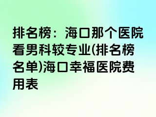 排名榜：海口那个医院看男科较专业(排名榜名单)海口幸福医院费用表