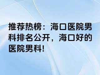 推荐热榜：海口医院男科排名公开，海口好的医院男科!