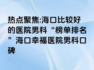 热点聚焦:海口比较好的医院男科“榜单排名”海口幸福医院男科口碑