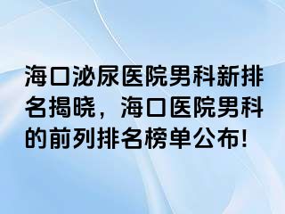 海口泌尿医院男科新排名揭晓，海口医院男科的前列排名榜单公布!