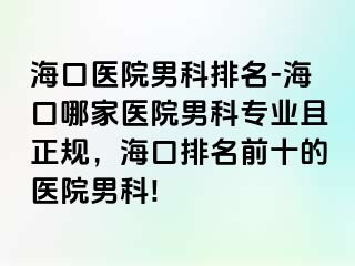 海口医院男科排名-海口哪家医院男科专业且正规，海口排名前十的医院男科!