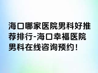 海口哪家医院男科好推荐排行-海口幸福医院男科在线咨询预约！