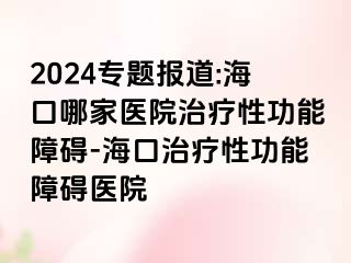 2024专题报道:海口哪家医院治疗性功能障碍-海口治疗性功能障碍医院