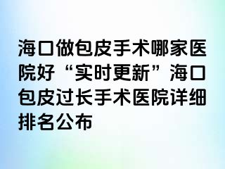 海口做包皮手术哪家医院好“实时更新”海口包皮过长手术医院详细排名公布