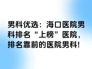 男科优选：海口医院男科排名“上榜”医院，排名靠前的医院男科!