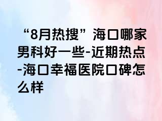 “8月热搜”海口哪家男科好一些-近期热点-海口幸福医院口碑怎么样