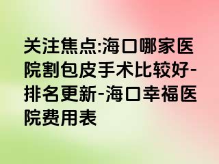 关注焦点:海口哪家医院割包皮手术比较好-排名更新-海口幸福医院费用表