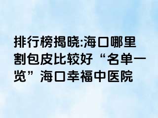 排行榜揭晓:海口哪里割包皮比较好“名单一览”海口幸福中医院