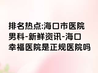 排名热点:海口市医院男科-新鲜资讯-海口幸福医院是正规医院吗