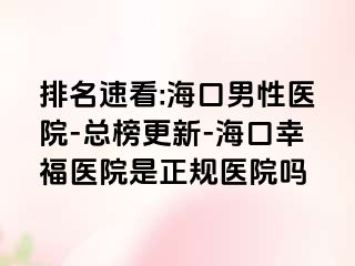 排名速看:海口男性医院-总榜更新-海口幸福医院是正规医院吗