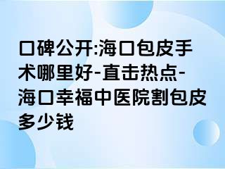 口碑公开:海口包皮手术哪里好-直击热点-海口幸福中医院割包皮多少钱