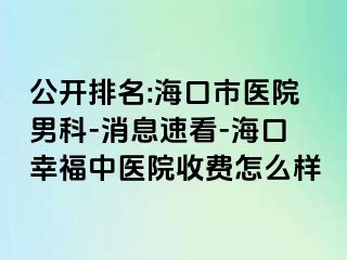 公开排名:海口市医院男科-消息速看-海口幸福中医院收费怎么样