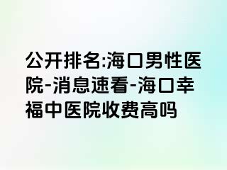 公开排名:海口男性医院-消息速看-海口幸福中医院收费高吗