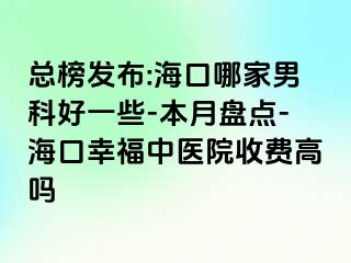 总榜发布:海口哪家男科好一些-本月盘点-海口幸福中医院收费高吗