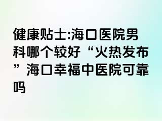 健康贴士:海口医院男科哪个较好“火热发布”海口幸福中医院可靠吗