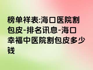 榜单祥表:海口医院割包皮-排名讯息-海口幸福中医院割包皮多少钱