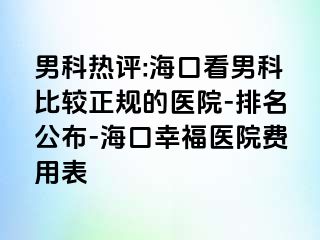 男科热评:海口看男科比较正规的医院-排名公布-海口幸福医院费用表