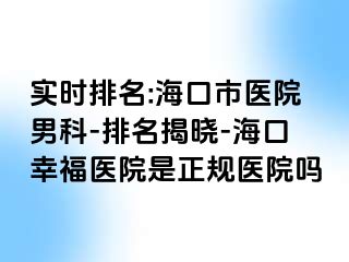 实时排名:海口市医院男科-排名揭晓-海口幸福医院是正规医院吗