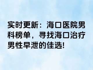 实时更新：海口医院男科榜单，寻找海口治疗男性早泄的佳选!