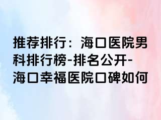 推荐排行：海口医院男科排行榜-排名公开-海口幸福医院口碑如何