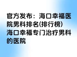 官方发布：海口幸福医院男科排名(排行榜)海口幸福专门治疗男科的医院