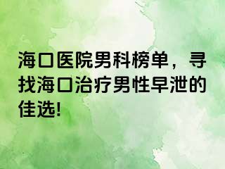 海口医院男科榜单，寻找海口治疗男性早泄的佳选!