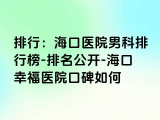 排行：海口医院男科排行榜-排名公开-海口幸福医院口碑如何