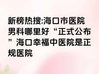 新榜热搜:海口市医院男科哪里好“正式公布”海口幸福中医院是正规医院