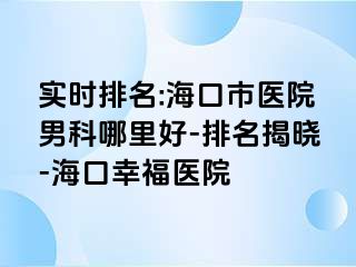 实时排名:海口市医院男科哪里好-排名揭晓-海口幸福医院