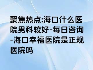 聚焦热点:海口什么医院男科较好-每日咨询-海口幸福医院是正规医院吗