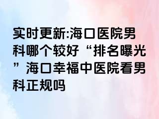 实时更新:海口医院男科哪个较好“排名曝光”海口幸福中医院看男科正规吗