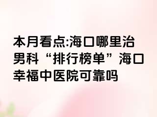 本月看点:海口哪里治男科“排行榜单”海口幸福中医院可靠吗