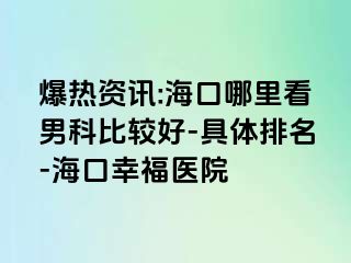 爆热资讯:海口哪里看男科比较好-具体排名-海口幸福医院