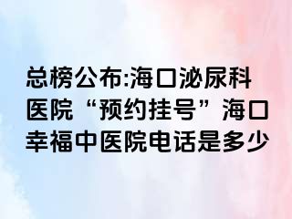 总榜公布:海口泌尿科医院“预约挂号”海口幸福中医院电话是多少