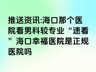 推送资讯:海口那个医院看男科较专业“速看”海口幸福医院是正规医院吗