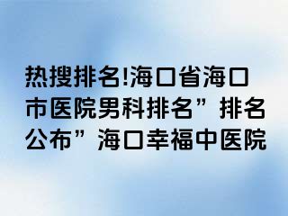 热搜排名!海口省海口市医院男科排名”排名公布”海口幸福中医院