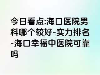 今日看点:海口医院男科哪个较好-实力排名-海口幸福中医院可靠吗